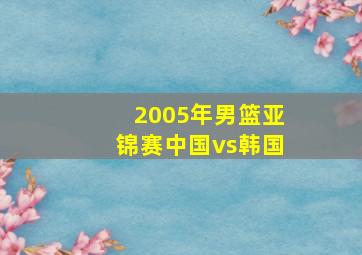 2005年男篮亚锦赛中国vs韩国