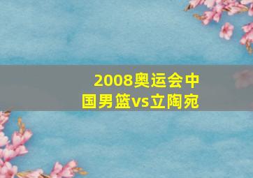 2008奥运会中国男篮vs立陶宛