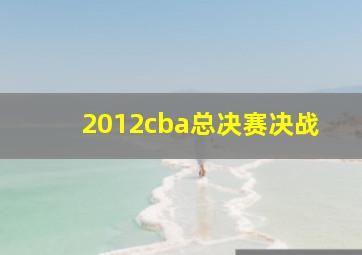 2012cba总决赛决战