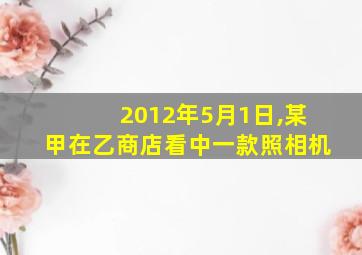 2012年5月1日,某甲在乙商店看中一款照相机