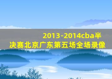 2013-2014cba半决赛北京广东第五场全场录像