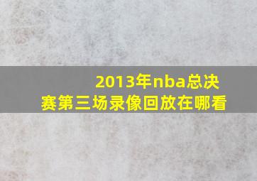 2013年nba总决赛第三场录像回放在哪看