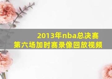 2013年nba总决赛第六场加时赛录像回放视频