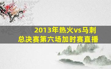 2013年热火vs马刺总决赛第六场加时赛直播