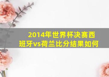 2014年世界杯决赛西班牙vs荷兰比分结果如何