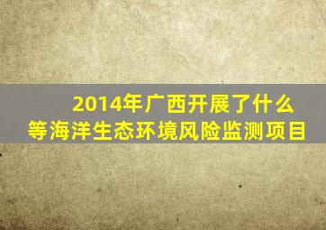 2014年广西开展了什么等海洋生态环境风险监测项目