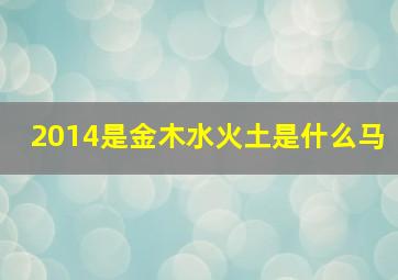 2014是金木水火土是什么马