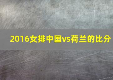 2016女排中国vs荷兰的比分