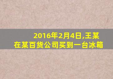 2016年2月4日,王某在某百货公司买到一台冰箱