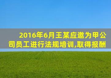 2016年6月王某应邀为甲公司员工进行法规培训,取得报酬