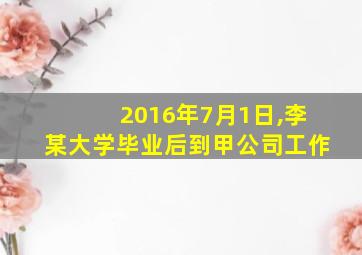 2016年7月1日,李某大学毕业后到甲公司工作