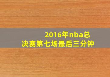 2016年nba总决赛第七场最后三分钟