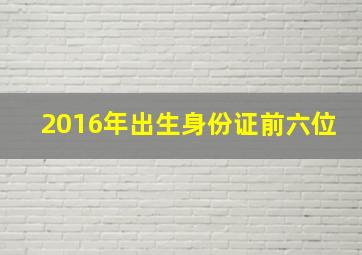 2016年出生身份证前六位