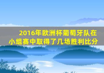 2016年欧洲杯葡萄牙队在小组赛中取得了几场胜利比分