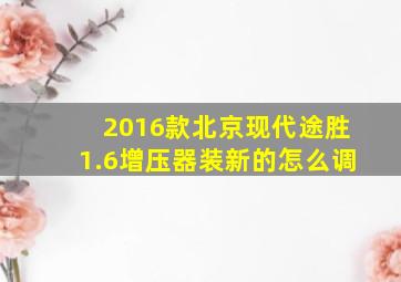 2016款北京现代途胜1.6增压器装新的怎么调