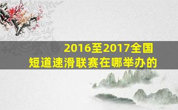 2016至2017全国短道速滑联赛在哪举办的