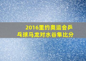 2016里约奥运会乒乓球马龙对水谷隼比分