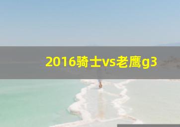 2016骑士vs老鹰g3