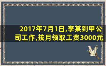 2017年7月1日,李某到甲公司工作,按月领取工资3000元