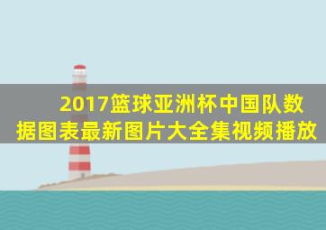 2017篮球亚洲杯中国队数据图表最新图片大全集视频播放