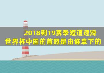 2018到19赛季短道速滑世界杯中国的首冠是由谁拿下的