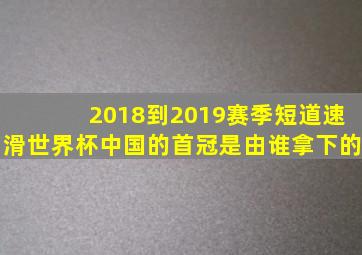 2018到2019赛季短道速滑世界杯中国的首冠是由谁拿下的