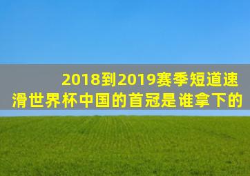 2018到2019赛季短道速滑世界杯中国的首冠是谁拿下的