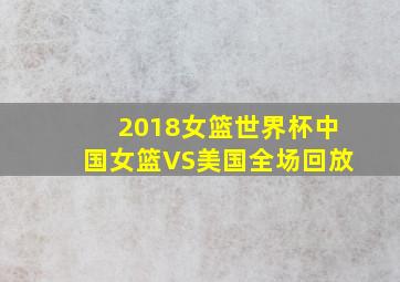 2018女篮世界杯中国女篮VS美国全场回放