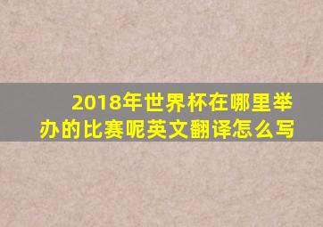 2018年世界杯在哪里举办的比赛呢英文翻译怎么写