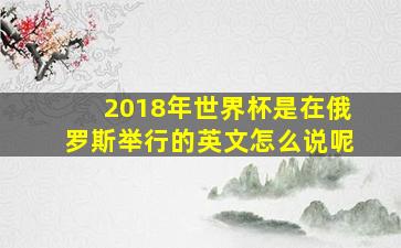 2018年世界杯是在俄罗斯举行的英文怎么说呢