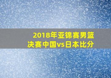 2018年亚锦赛男篮决赛中国vs日本比分