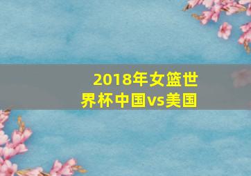 2018年女篮世界杯中国vs美国