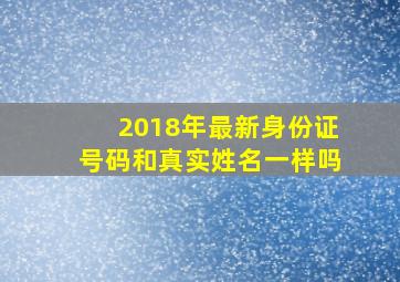 2018年最新身份证号码和真实姓名一样吗