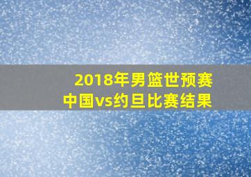 2018年男篮世预赛中国vs约旦比赛结果