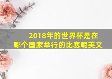 2018年的世界杯是在哪个国家举行的比赛呢英文