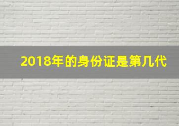 2018年的身份证是第几代