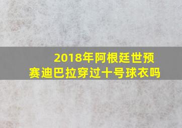 2018年阿根廷世预赛迪巴拉穿过十号球衣吗