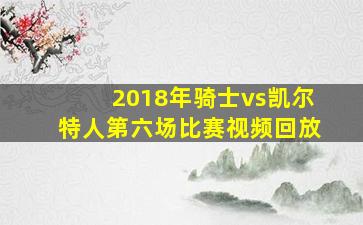 2018年骑士vs凯尔特人第六场比赛视频回放