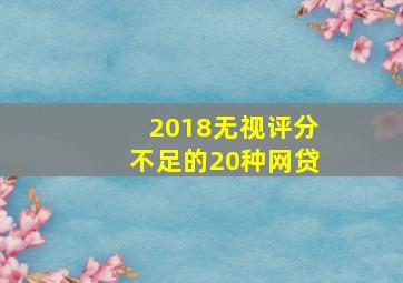 2018无视评分不足的20种网贷