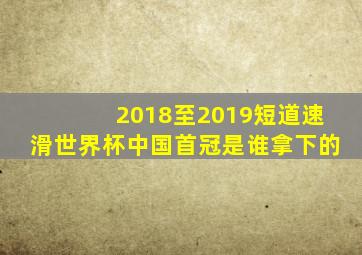 2018至2019短道速滑世界杯中国首冠是谁拿下的