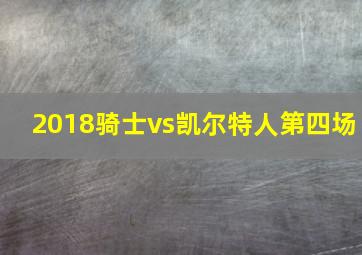 2018骑士vs凯尔特人第四场