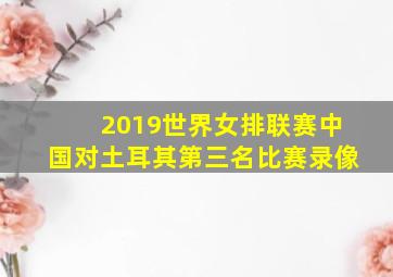 2019世界女排联赛中国对土耳其第三名比赛录像