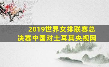 2019世界女排联赛总决赛中国对土耳其央视网