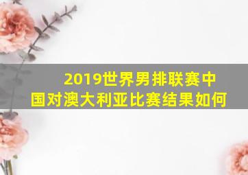 2019世界男排联赛中国对澳大利亚比赛结果如何