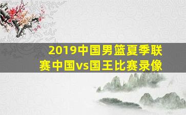 2019中国男篮夏季联赛中国vs国王比赛录像