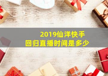 2019仙洋快手回归直播时间是多少