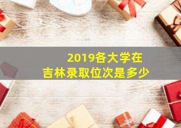 2019各大学在吉林录取位次是多少