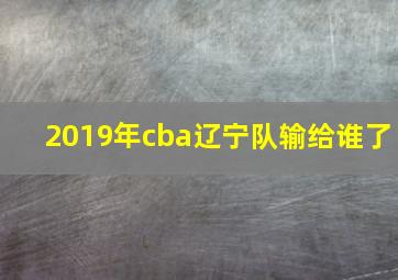 2019年cba辽宁队输给谁了