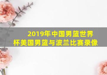 2019年中国男篮世界杯美国男篮与波兰比赛录像