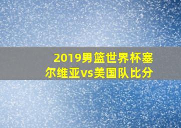 2019男篮世界杯塞尔维亚vs美国队比分